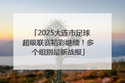 2025大连市足球超级联赛精彩继续！多个组别最新战报