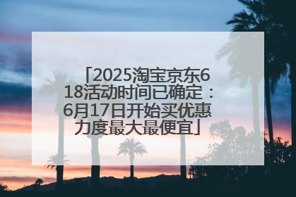 2025淘宝京东618活动时间已确定：6月17日开始买优惠力度最大最便宜