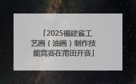 2025福建省工艺画（油画）制作技能竞赛在莆田开赛