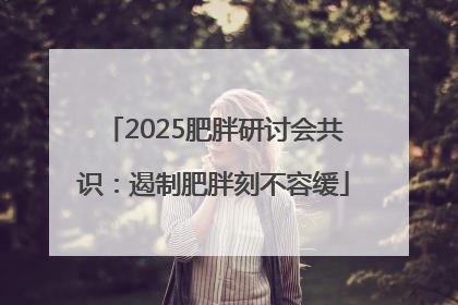 2025肥胖研讨会共识：遏制肥胖刻不容缓