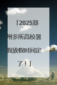 2025郑州多所高校暑假放假时间定了！