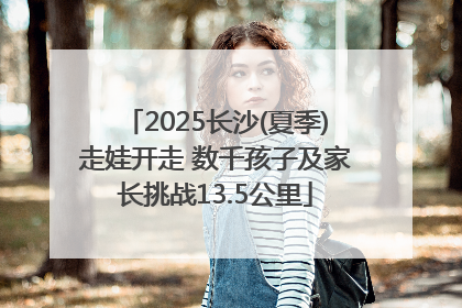 2025长沙(夏季)走娃开走 数千孩子及家长挑战13.5公里