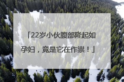 22岁小伙腹部隆起如孕妇，竟是它在作祟！