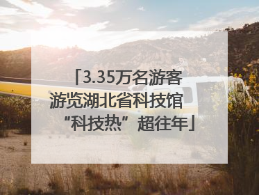 3.35万名游客游览湖北省科技馆 “科技热”超往年