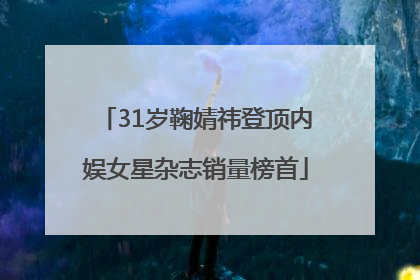 31岁鞠婧祎登顶内娱女星杂志销量榜首