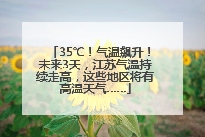35℃！气温飙升！未来3天，江苏气温持续走高，这些地区将有高温天气……