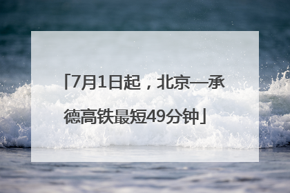7月1日起，北京—承德高铁最短49分钟