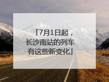 7月1日起，长沙南站的列车有这些新变化