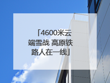 4600米云端雪战 高原铁路人在一线