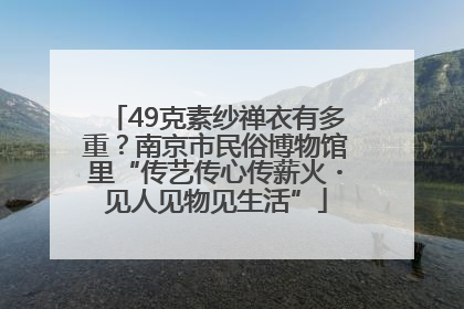 49克素纱禅衣有多重？南京市民俗博物馆里“传艺传心传薪火・见人见物见生活”