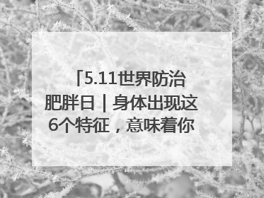 5.11世界防治肥胖日｜身体出现这6个特征，意味着你正在悄悄变瘦……