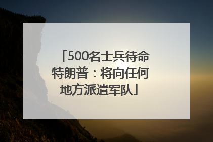 500名士兵待命 特朗普：将向任何地方派遣军队