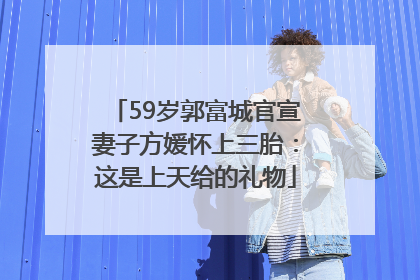 59岁郭富城官宣妻子方媛怀上三胎：这是上天给的礼物