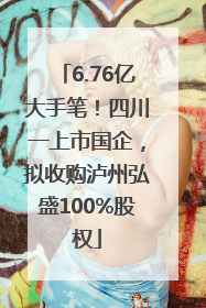 6.76亿大手笔！四川一上市国企，拟收购泸州弘盛100%股权
