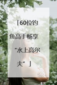 60位钓鱼高手畅享“水上高尔夫”