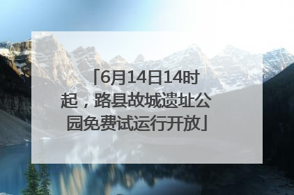 6月14日14时起，路县故城遗址公园免费试运行开放