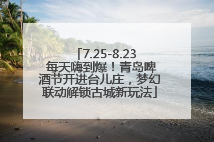 7.25-8.23 每天嗨到爆！青岛啤酒节开进台儿庄，梦幻联动解锁古城新玩法