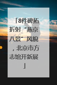 8件碑拓折射“燕京八景”风貌，北京市方志馆开新展
