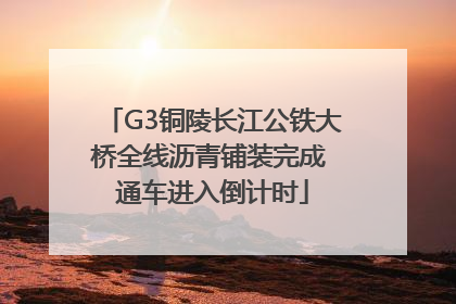 G3铜陵长江公铁大桥全线沥青铺装完成 通车进入倒计时
