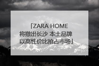 ZARA HOME将撤出长沙 本土品牌以高性价比抢占市场